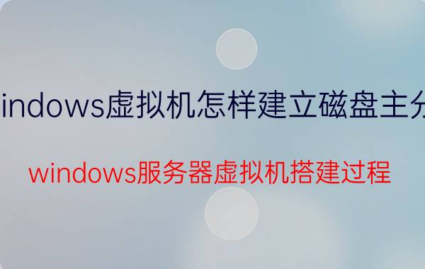 windows虚拟机怎样建立磁盘主分区 windows服务器虚拟机搭建过程？